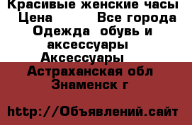 Красивые женские часы › Цена ­ 500 - Все города Одежда, обувь и аксессуары » Аксессуары   . Астраханская обл.,Знаменск г.